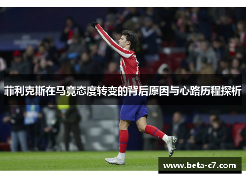 菲利克斯在马竞态度转变的背后原因与心路历程探析