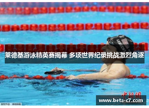 莱德基游泳精英赛揭幕 多项世界纪录挑战激烈角逐