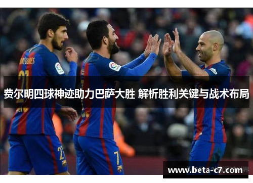 费尔明四球神迹助力巴萨大胜 解析胜利关键与战术布局