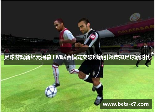 足球游戏新纪元揭幕 FM联赛模式突破创新引领虚拟足球新时代