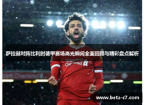萨拉赫对阵比利时德甲赛场高光瞬间全面回顾与精彩盘点解析
