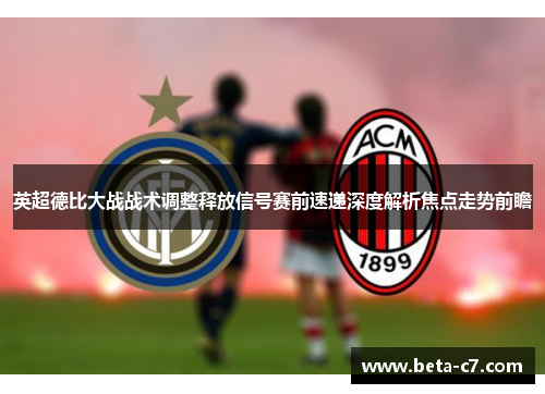 英超德比大战战术调整释放信号赛前速递深度解析焦点走势前瞻
