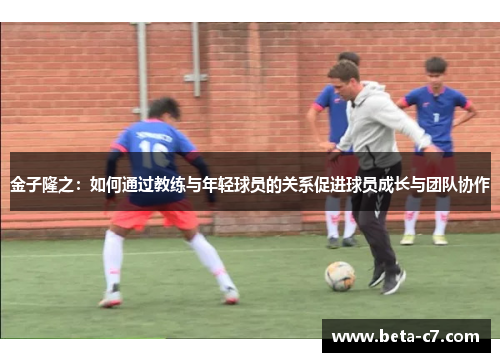 金子隆之：如何通过教练与年轻球员的关系促进球员成长与团队协作