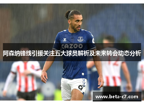阿森纳锋线引援关注五大球员解析及未来转会动态分析