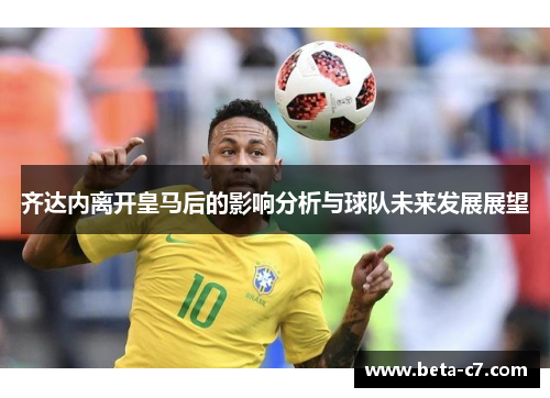 齐达内离开皇马后的影响分析与球队未来发展展望