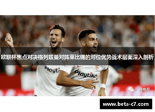欧联杯焦点对决格列兹曼对阵莱比锡的对位优势战术层面深入剖析