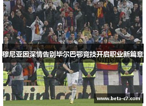 穆尼亚因深情告别毕尔巴鄂竞技开启职业新篇章