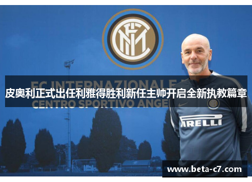 皮奥利正式出任利雅得胜利新任主帅开启全新执教篇章