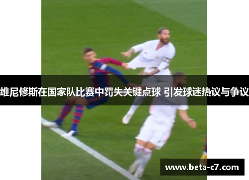 维尼修斯在国家队比赛中罚失关键点球 引发球迷热议与争议