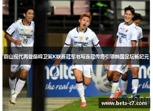 蔚山现代再登巅峰卫冕K联赛冠军书写连冠传奇引领韩国足坛新纪元