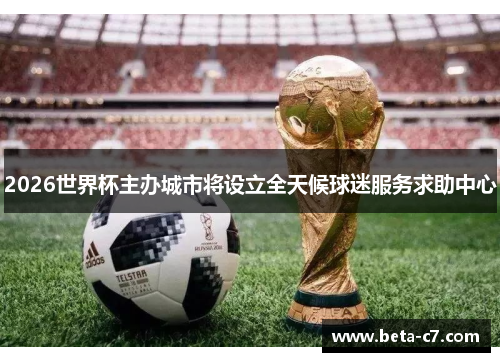 2026世界杯主办城市将设立全天候球迷服务求助中心