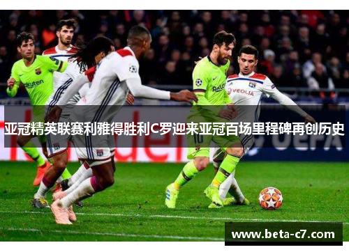 亚冠精英联赛利雅得胜利C罗迎来亚冠百场里程碑再创历史