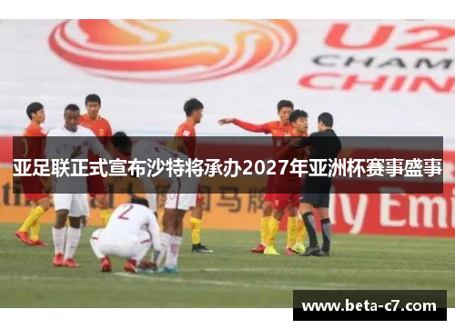 亚足联正式宣布沙特将承办2027年亚洲杯赛事盛事