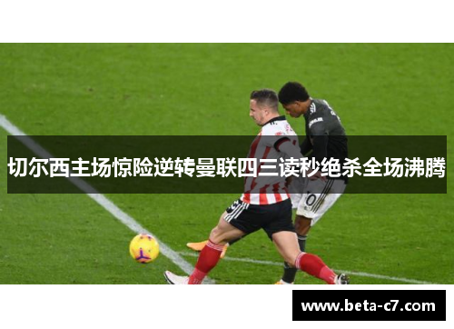 切尔西主场惊险逆转曼联四三读秒绝杀全场沸腾