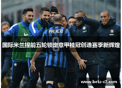 国际米兰提前五轮锁定意甲桂冠创造赛季新辉煌