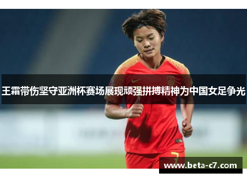 王霜带伤坚守亚洲杯赛场展现顽强拼搏精神为中国女足争光