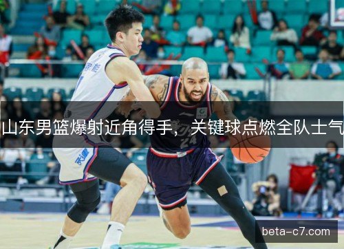 山东男篮爆射近角得手，关键球点燃全队士气