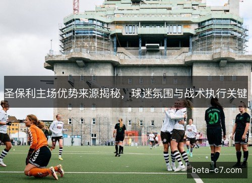 圣保利主场优势来源揭秘，球迷氛围与战术执行关键